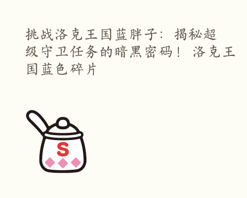 挑战洛克王国蓝胖子：揭秘超级守卫任务的暗黑密码！ 洛克王国蓝色碎片