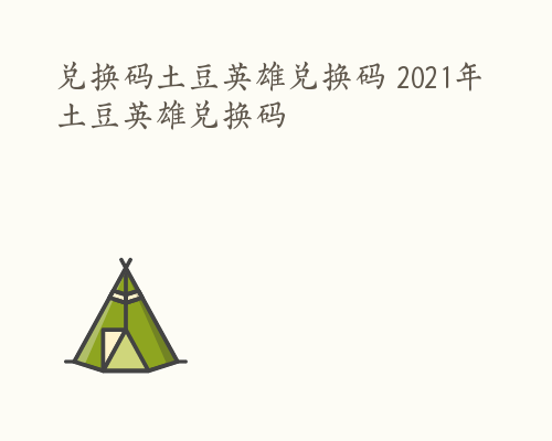 兑换码土豆英雄兑换码 2021年土豆英雄兑换码