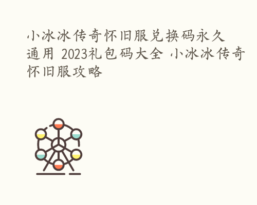 小冰冰传奇怀旧服兑换码永久通用 2023礼包码大全 小冰冰传奇怀旧服攻略