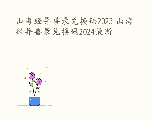 山海经异兽录兑换码2023 山海经异兽录兑换码2024最新