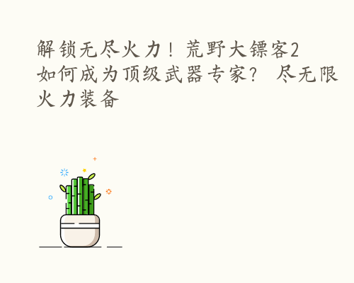 解锁无尽火力！荒野大镖客2如何成为顶级武器专家？ 尽无限火力装备