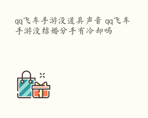 qq飞车手游没道具声音 qq飞车手游没结婚分手有冷却吗