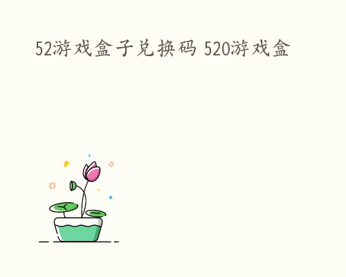 52游戏盒子兑换码 520游戏盒