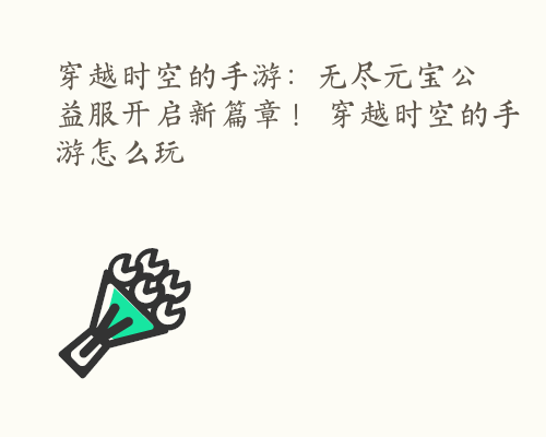 穿越时空的手游：无尽元宝公益服开启新篇章！ 穿越时空的手游怎么玩