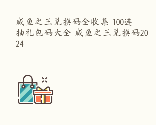 咸鱼之王兑换码全收集 100连抽礼包码大全 咸鱼之王兑换码2024