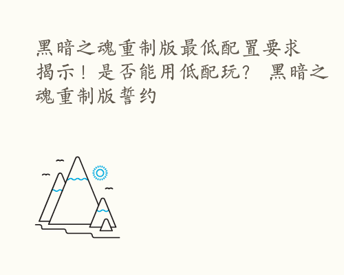 黑暗之魂重制版最低配置要求揭示！是否能用低配玩？ 黑暗之魂重制版誓约