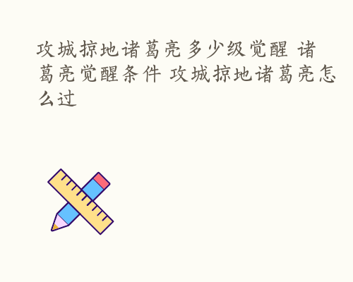 攻城掠地诸葛亮多少级觉醒 诸葛亮觉醒条件 攻城掠地诸葛亮怎么过