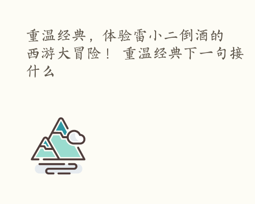 重温经典，体验雷小二倒酒的西游大冒险！ 重温经典下一句接什么