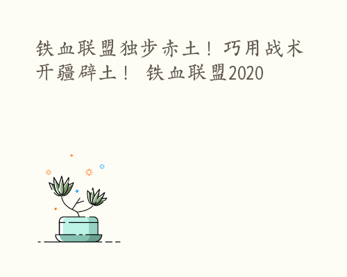 铁血联盟独步赤土！巧用战术开疆辟土！ 铁血联盟2020