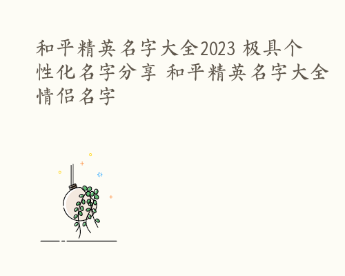 和平精英名字大全2023 极具个性化名字分享 和平精英名字大全情侣名字