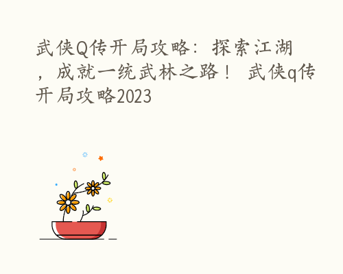 武侠Q传开局攻略：探索江湖，成就一统武林之路！ 武侠q传开局攻略2023