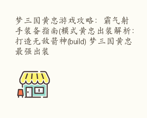 梦三国黄忠游戏攻略：霸气射手装备指南(模式黄忠出装解析：打造无敌箭神(build) 梦三国黄忠最强出装