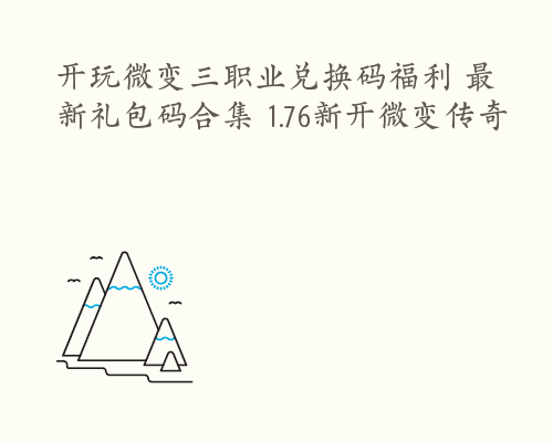 开玩微变三职业兑换码福利 最新礼包码合集 1.76新开微变传奇