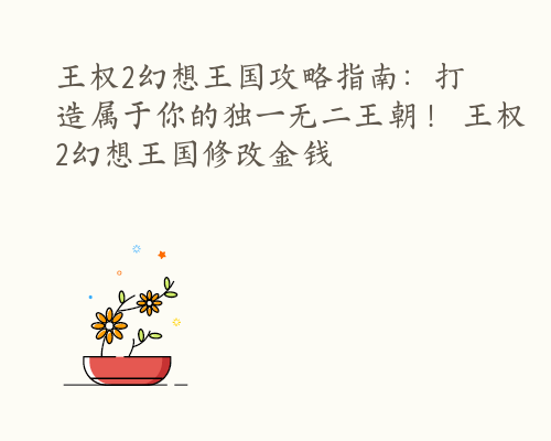 王权2幻想王国攻略指南：打造属于你的独一无二王朝！ 王权2幻想王国修改金钱