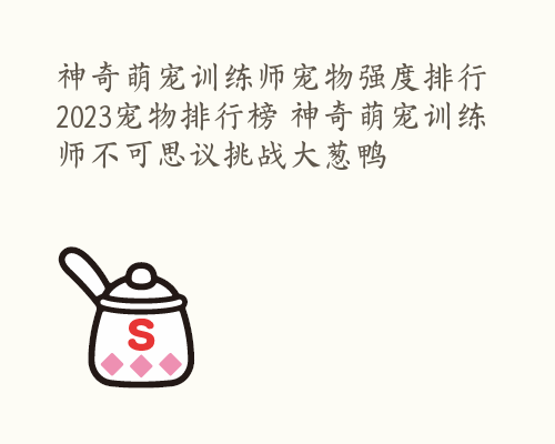 神奇萌宠训练师宠物强度排行 2023宠物排行榜 神奇萌宠训练师不可思议挑战大葱鸭