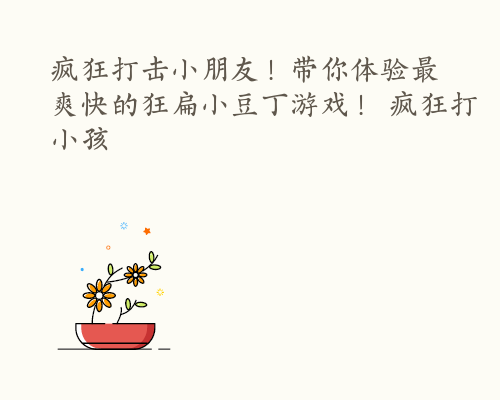 疯狂打击小朋友！带你体验最爽快的狂扁小豆丁游戏！ 疯狂打小孩