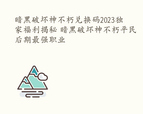 暗黑破坏神不朽兑换码2023独家福利揭秘 暗黑破坏神不朽平民后期最强职业