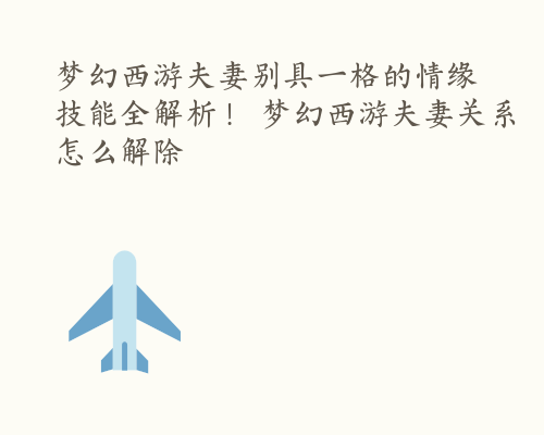 梦幻西游夫妻别具一格的情缘技能全解析！ 梦幻西游夫妻关系怎么解除