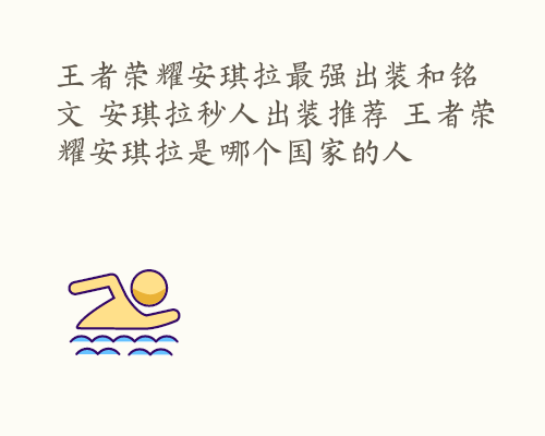 王者荣耀安琪拉最强出装和铭文 安琪拉秒人出装推荐 王者荣耀安琪拉是哪个国家的人