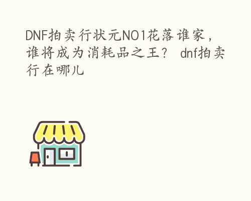 DNF拍卖行状元NO1花落谁家，谁将成为消耗品之王？ dnf拍卖行在哪儿