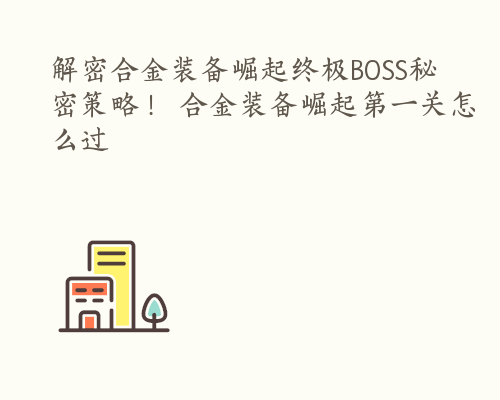 解密合金装备崛起终极BOSS秘密策略！ 合金装备崛起第一关怎么过