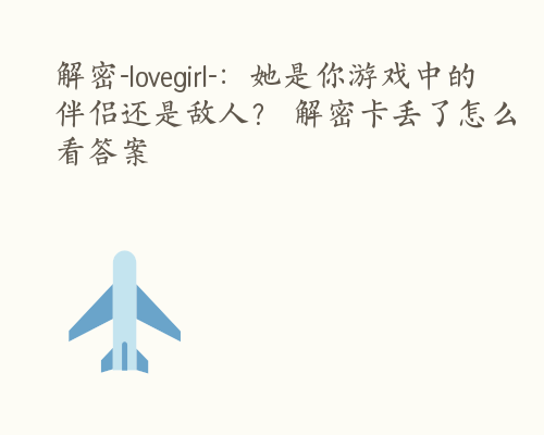 解密-lovegirl-：她是你游戏中的伴侣还是敌人？ 解密卡丢了怎么看答案