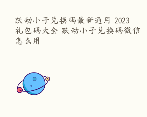 跃动小子兑换码最新通用 2023礼包码大全 跃动小子兑换码微信怎么用