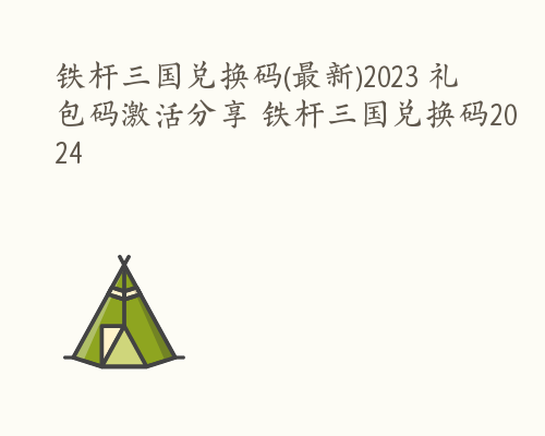 铁杆三国兑换码(最新)2023 礼包码激活分享 铁杆三国兑换码2024