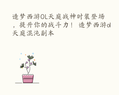 造梦西游OL天庭战神时装登场，提升你的战斗力！ 造梦西游ol天庭混沌副本