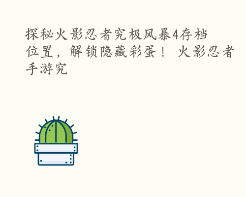 探秘火影忍者究极风暴4存档位置，解锁隐藏彩蛋！ 火影忍者手游究