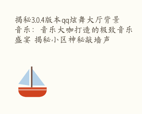 揭秘3.0.4版本qq炫舞大厅背景音乐：音乐大咖打造的极致音乐盛宴 揭秘小区神秘敲墙声