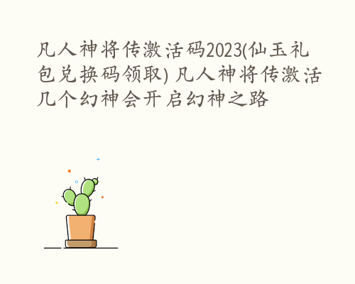 凡人神将传激活码2023(仙玉礼包兑换码领取) 凡人神将传激活几个幻神会开启幻神之路