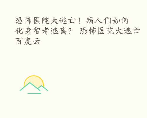 恐怖医院大逃亡！病人们如何化身智者逃离？ 恐怖医院大逃亡百度云