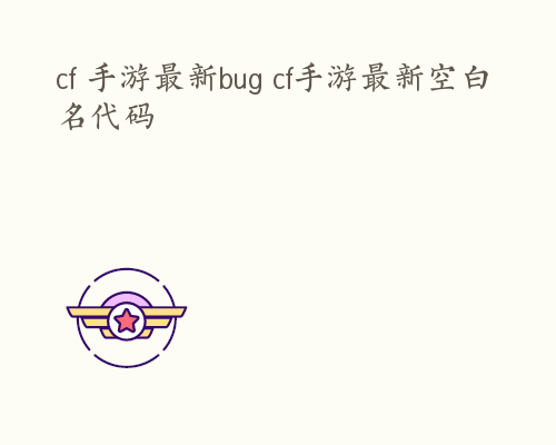 cf 手游最新bug cf手游最新空白名代码