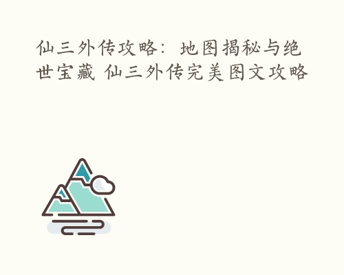 仙三外传攻略：地图揭秘与绝世宝藏 仙三外传完美图文攻略