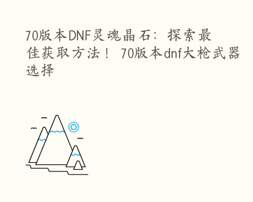 70版本DNF灵魂晶石：探索最佳获取方法！ 70版本dnf大枪武器选择