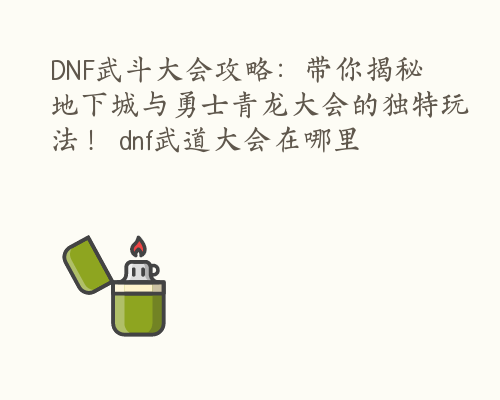 DNF武斗大会攻略：带你揭秘地下城与勇士青龙大会的独特玩法！ dnf武道大会在哪里