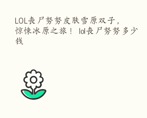 LOL丧尸努努皮肤雪原双子，惊悚冰原之旅！ lol丧尸努努多少钱