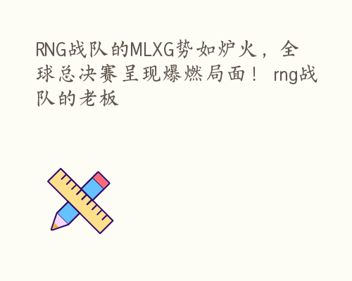 RNG战队的MLXG势如炉火，全球总决赛呈现爆燃局面！ rng战队的老板