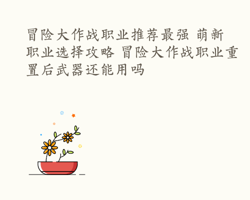 冒险大作战职业推荐最强 萌新职业选择攻略 冒险大作战职业重置后武器还能用吗