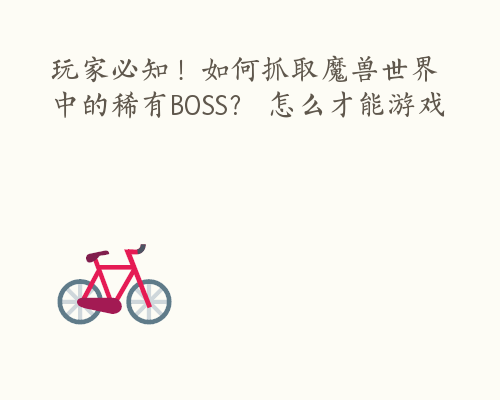 玩家必知！如何抓取魔兽世界中的稀有BOSS？ 怎么才能游戏