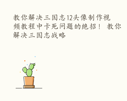 教你解决三国志12头像制作视频教程中卡死问题的绝招！ 教你解决三国志战略