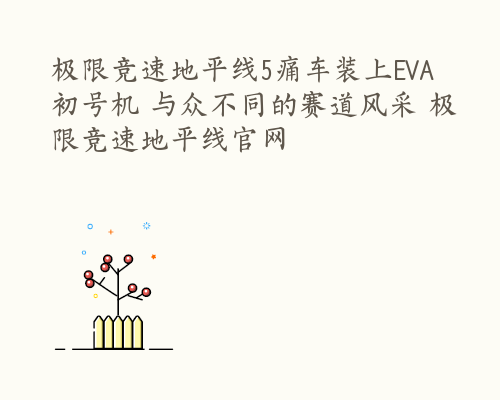 极限竞速地平线5痛车装上EVA初号机 与众不同的赛道风采 极限竞速地平线官网