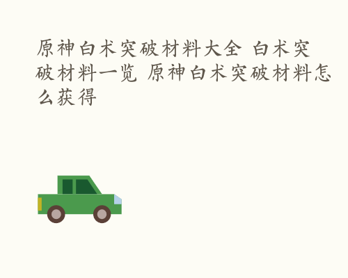 原神白术突破材料大全 白术突破材料一览 原神白术突破材料怎么获得