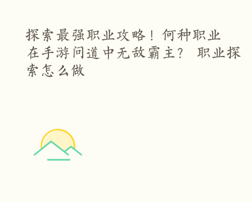 探索最强职业攻略！何种职业在手游问道中无敌霸主？ 职业探索怎么做