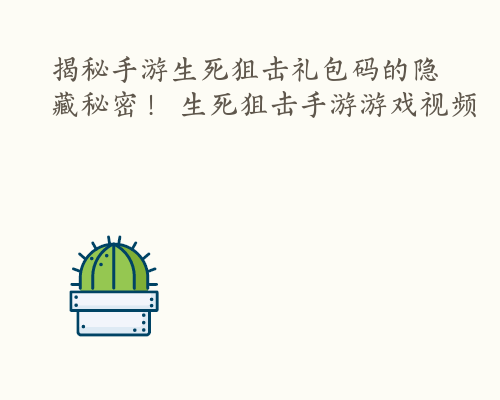 揭秘手游生死狙击礼包码的隐藏秘密！ 生死狙击手游游戏视频