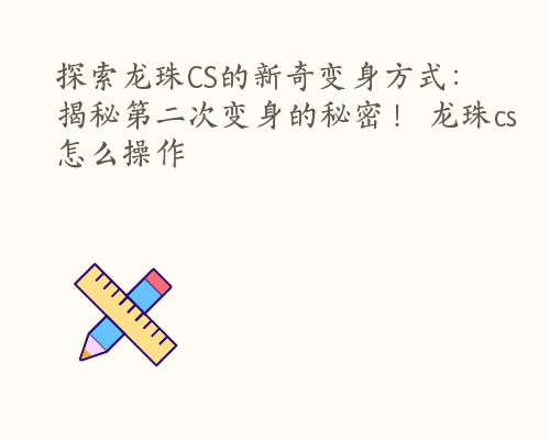 探索龙珠CS的新奇变身方式：揭秘第二次变身的秘密！ 龙珠cs怎么操作