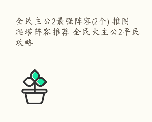 全民主公2最强阵容(2个) 推图爬塔阵容推荐 全民大主公2平民攻略