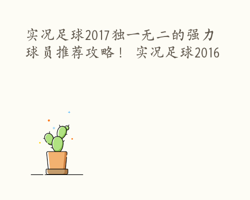 实况足球2017独一无二的强力球员推荐攻略！ 实况足球2016