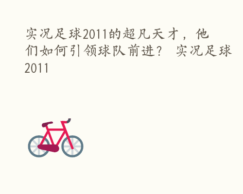 实况足球2011的超凡天才，他们如何引领球队前进？ 实况足球2011